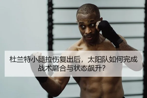 杜兰特小腿拉伤复出后，太阳队如何完成战术磨合与状态飙升？